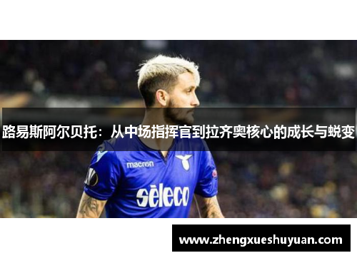 路易斯阿尔贝托：从中场指挥官到拉齐奥核心的成长与蜕变