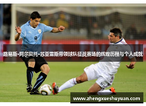 路易斯·阿尔贝托·苏亚雷斯带领球队征战赛场的辉煌历程与个人成就