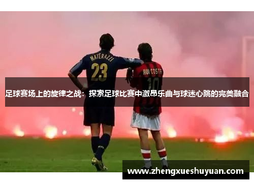 足球赛场上的旋律之战：探索足球比赛中激昂乐曲与球迷心跳的完美融合
