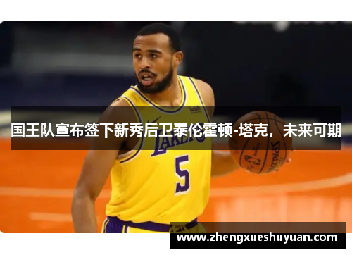 国王队宣布签下新秀后卫泰伦霍顿-塔克，未来可期
