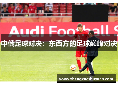 中俄足球对决：东西方的足球巅峰对决