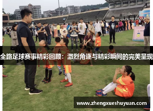全路足球赛事精彩回顾：激烈角逐与精彩瞬间的完美呈现