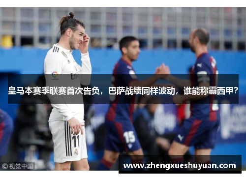 皇马本赛季联赛首次告负，巴萨战绩同样波动，谁能称霸西甲？