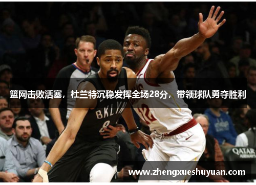 篮网击败活塞，杜兰特沉稳发挥全场28分，带领球队勇夺胜利