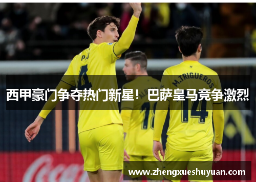 西甲豪门争夺热门新星！巴萨皇马竞争激烈