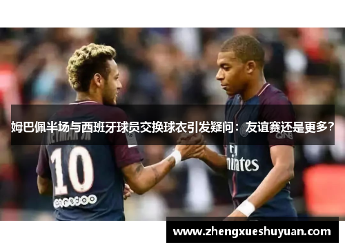 姆巴佩半场与西班牙球员交换球衣引发疑问：友谊赛还是更多？