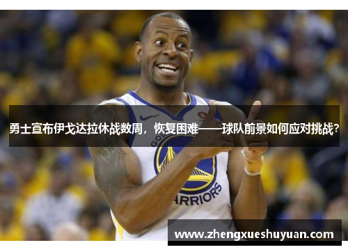 勇士宣布伊戈达拉休战数周，恢复困难——球队前景如何应对挑战？