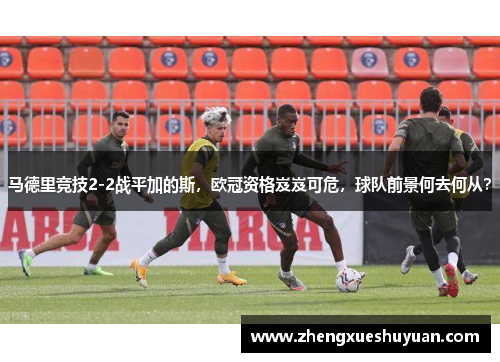 马德里竞技2-2战平加的斯，欧冠资格岌岌可危，球队前景何去何从？