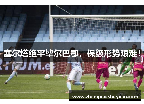塞尔塔绝平毕尔巴鄂，保级形势艰难！