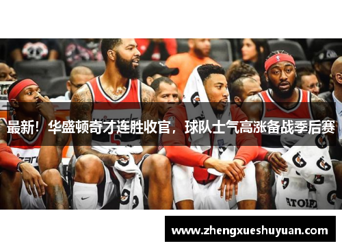最新！华盛顿奇才连胜收官，球队士气高涨备战季后赛