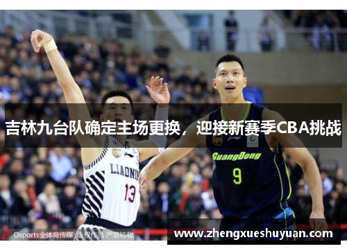 吉林九台队确定主场更换，迎接新赛季CBA挑战