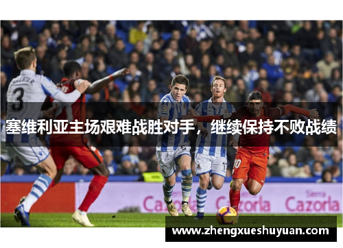 塞维利亚主场艰难战胜对手，继续保持不败战绩