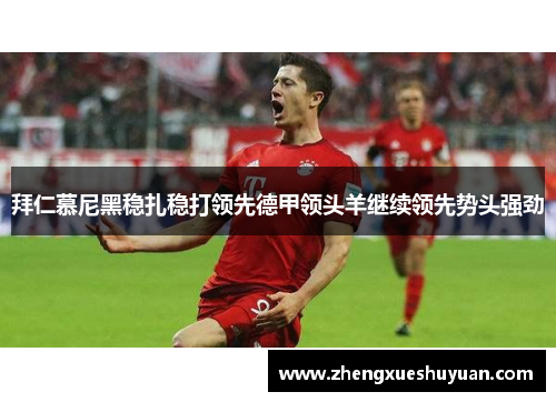 拜仁慕尼黑稳扎稳打领先德甲领头羊继续领先势头强劲