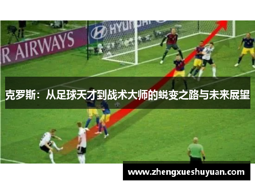 克罗斯：从足球天才到战术大师的蜕变之路与未来展望