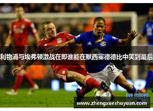 利物浦与埃弗顿激战在即谁能在默西塞德德比中笑到最后