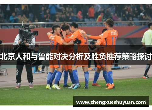 北京人和与鲁能对决分析及胜负推荐策略探讨