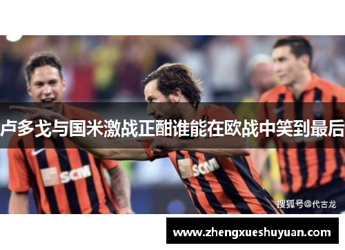 卢多戈与国米激战正酣谁能在欧战中笑到最后