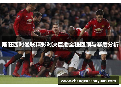 斯旺西对曼联精彩对决直播全程回顾与赛后分析