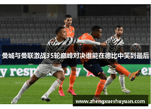 曼城与曼联激战35轮巅峰对决谁能在德比中笑到最后
