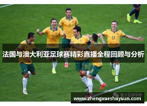 法国与澳大利亚足球赛精彩直播全程回顾与分析