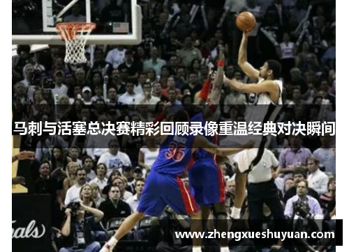 马刺与活塞总决赛精彩回顾录像重温经典对决瞬间
