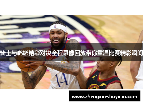 骑士与鹈鹕精彩对决全程录像回放带你重温比赛精彩瞬间