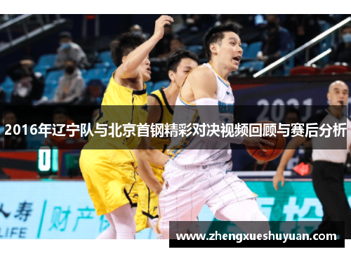 2016年辽宁队与北京首钢精彩对决视频回顾与赛后分析