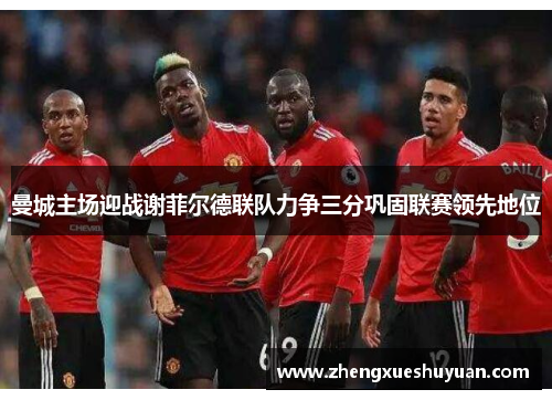 曼城主场迎战谢菲尔德联队力争三分巩固联赛领先地位