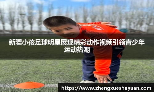 新疆小孩足球明星展现精彩动作视频引领青少年运动热潮